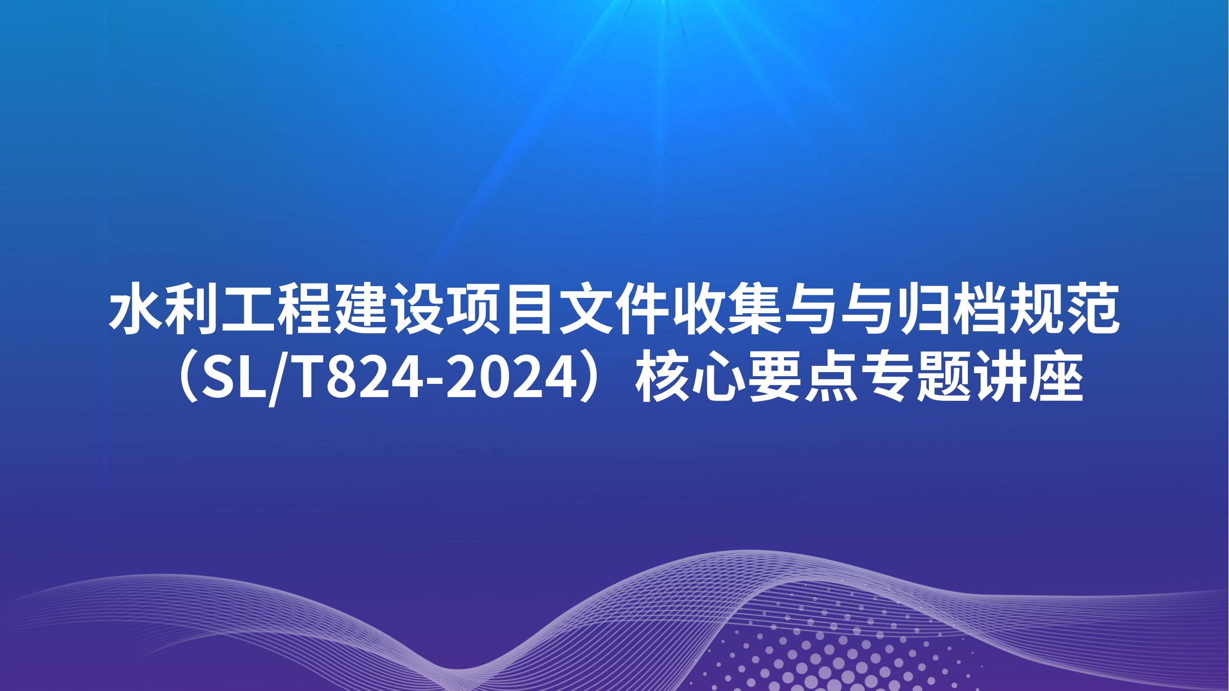 水利工程建设项目文件收集与与归档规范（SL/T824-2024）核心要点专题讲座