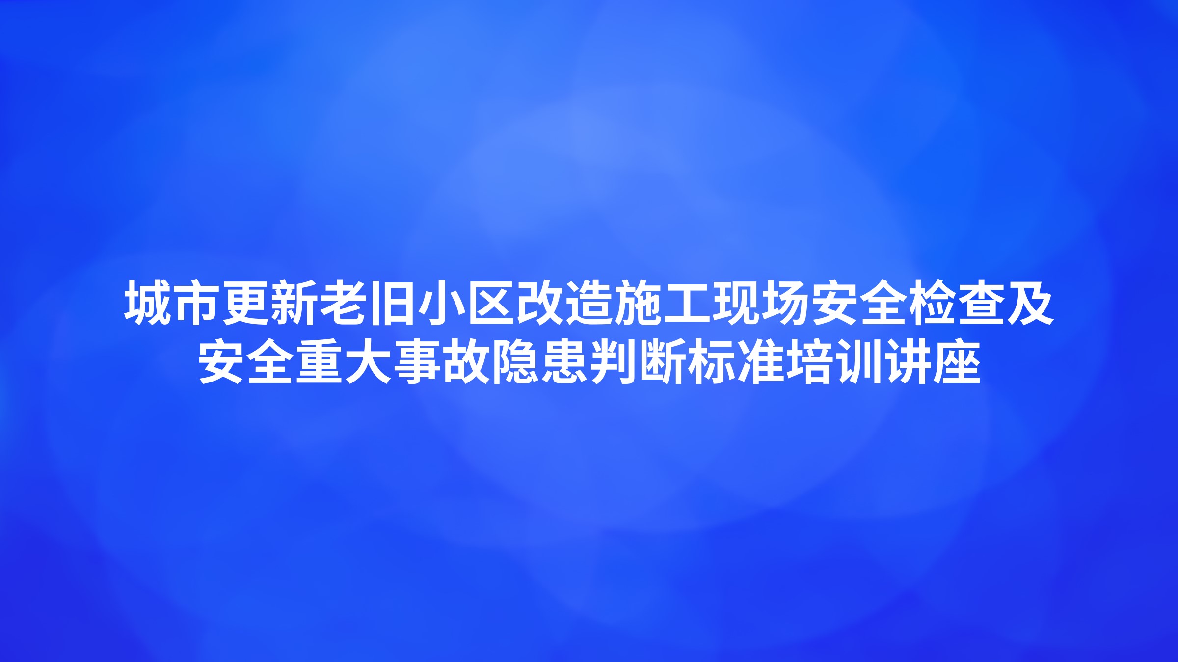 城市更新老旧小区改造施工现场安全检查及安全重大事故隐患判断标准培训讲座