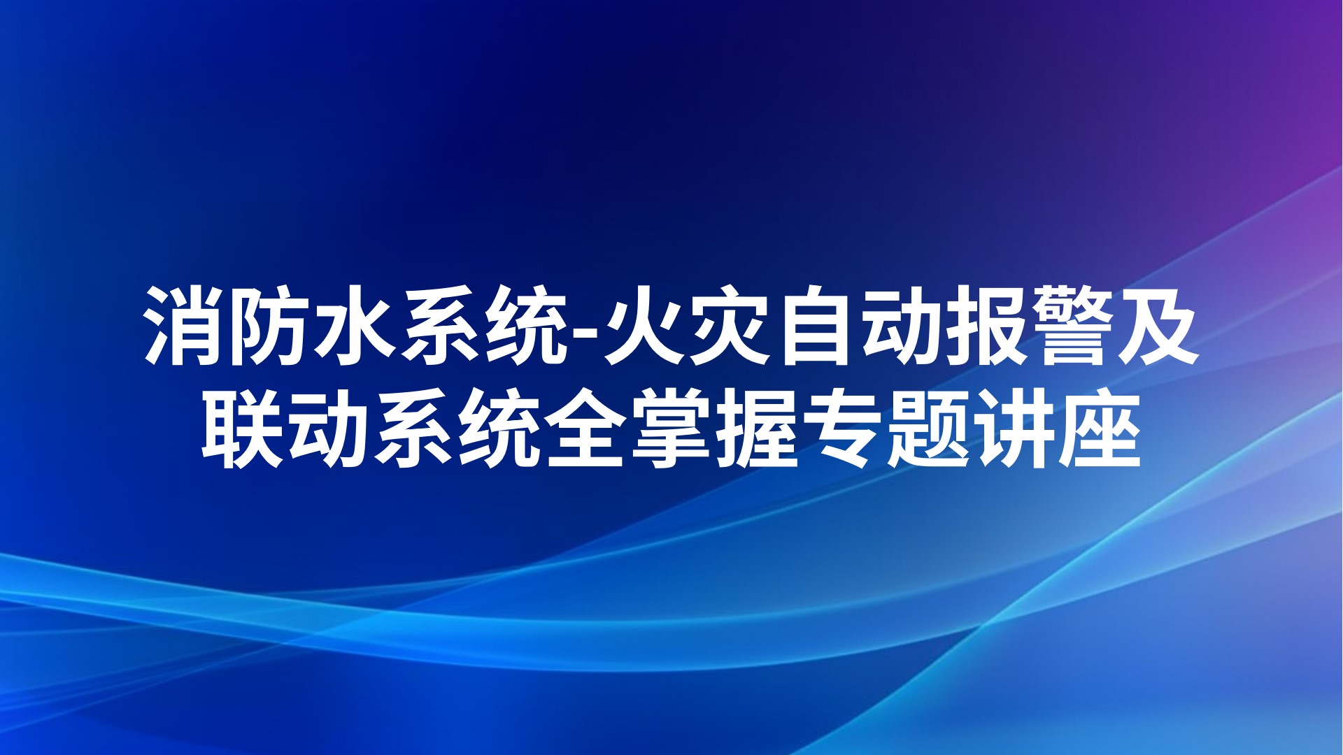 《消防水系统-火灾自动报警及联动系统全掌握》专题讲座