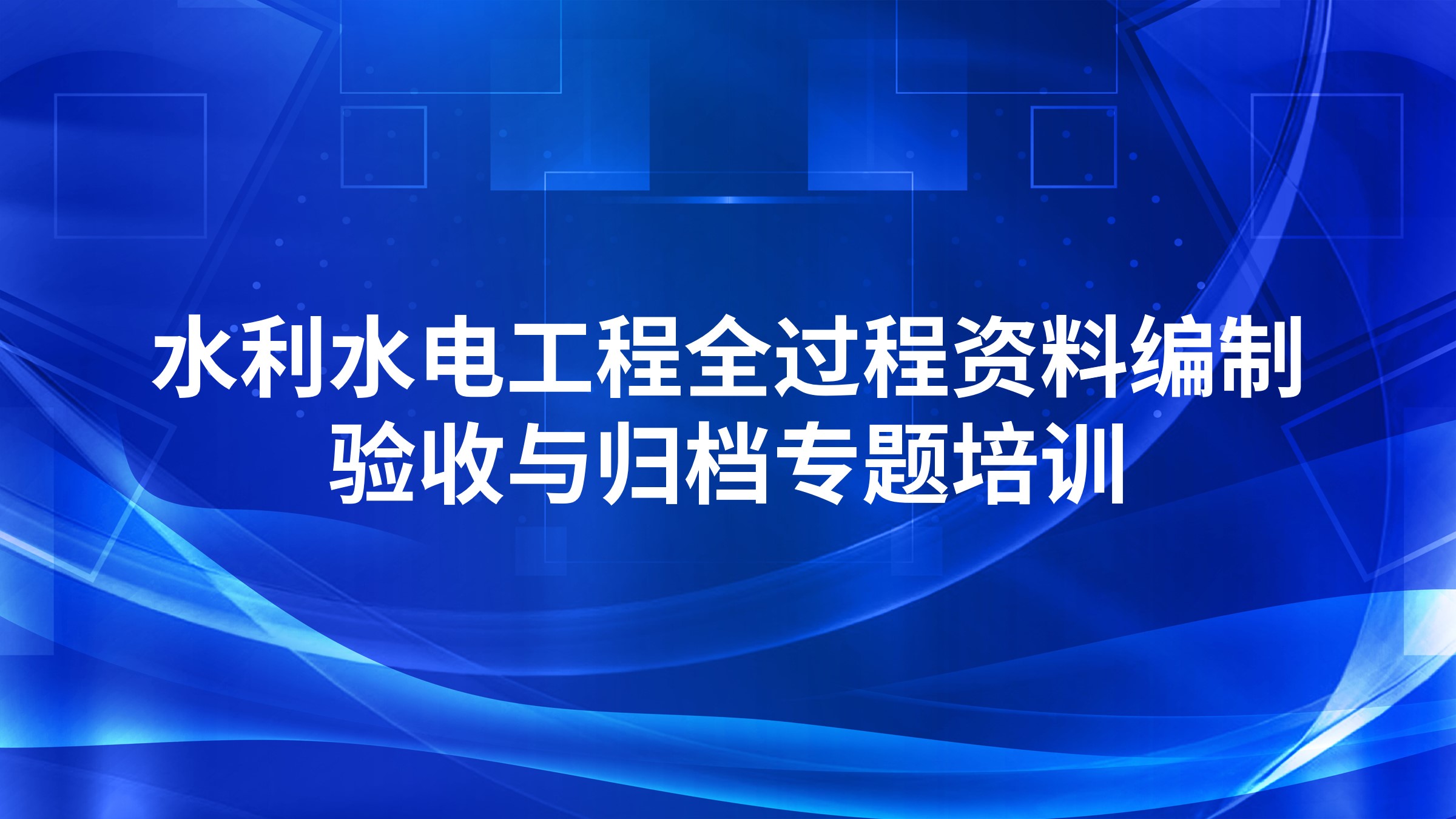 水利水电工程全过程资料编制、验收与归档专题培训