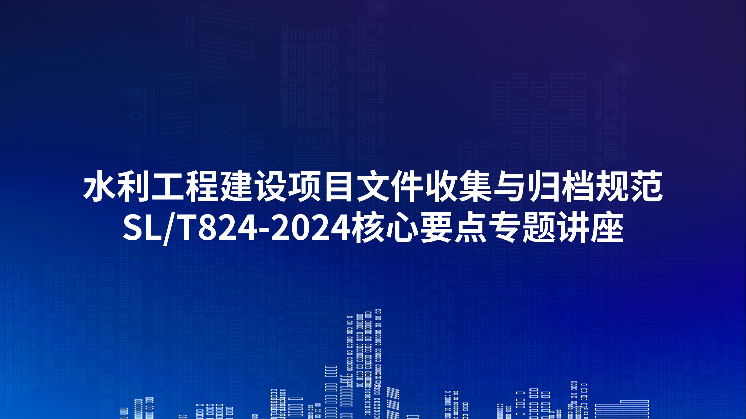 水利工程建设项目文件收集与归档规范（SL/T824-2024）核心要点专题讲座