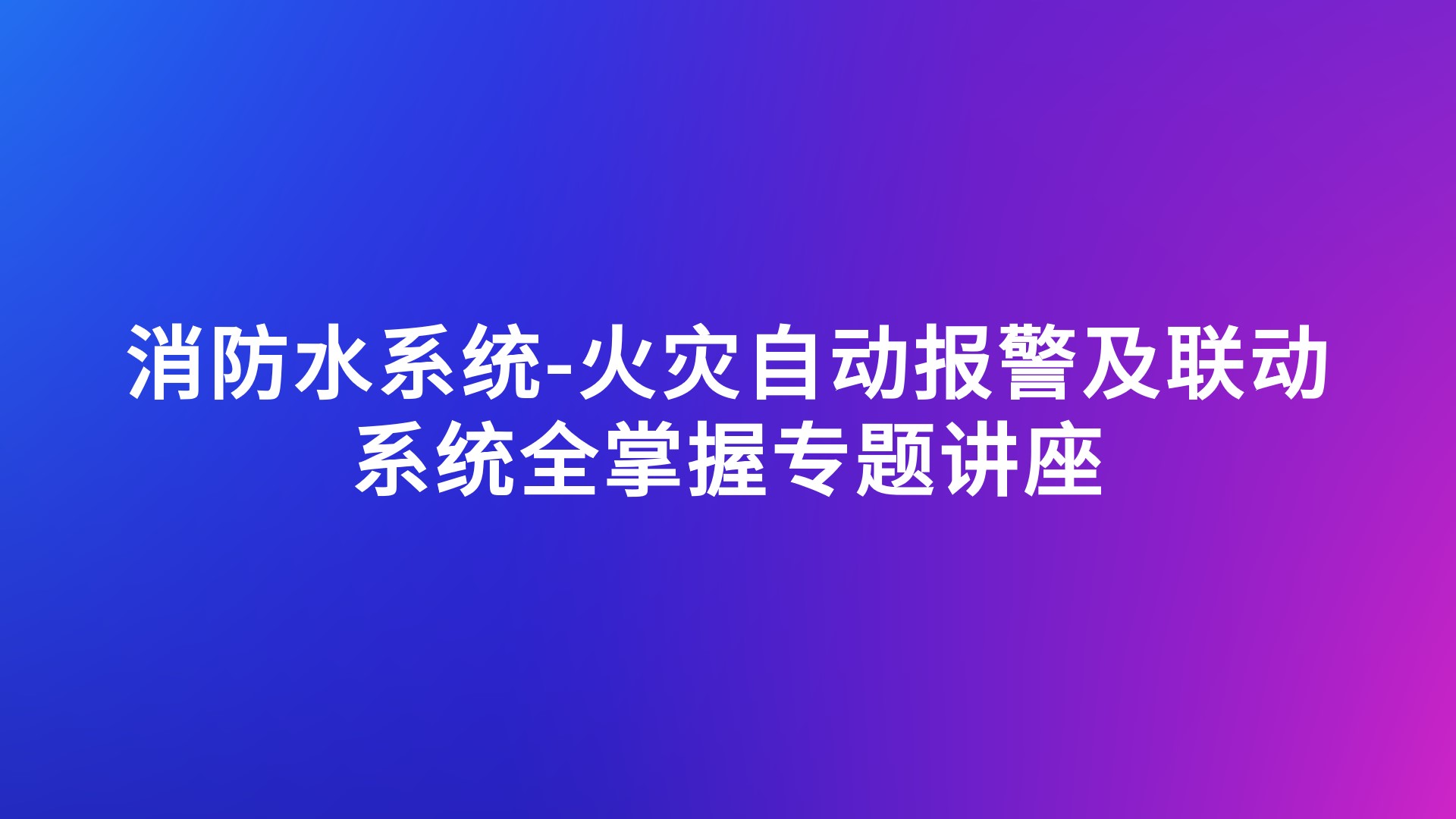 《消防水系统-火灾自动报警及联动系统全掌握》专题讲座