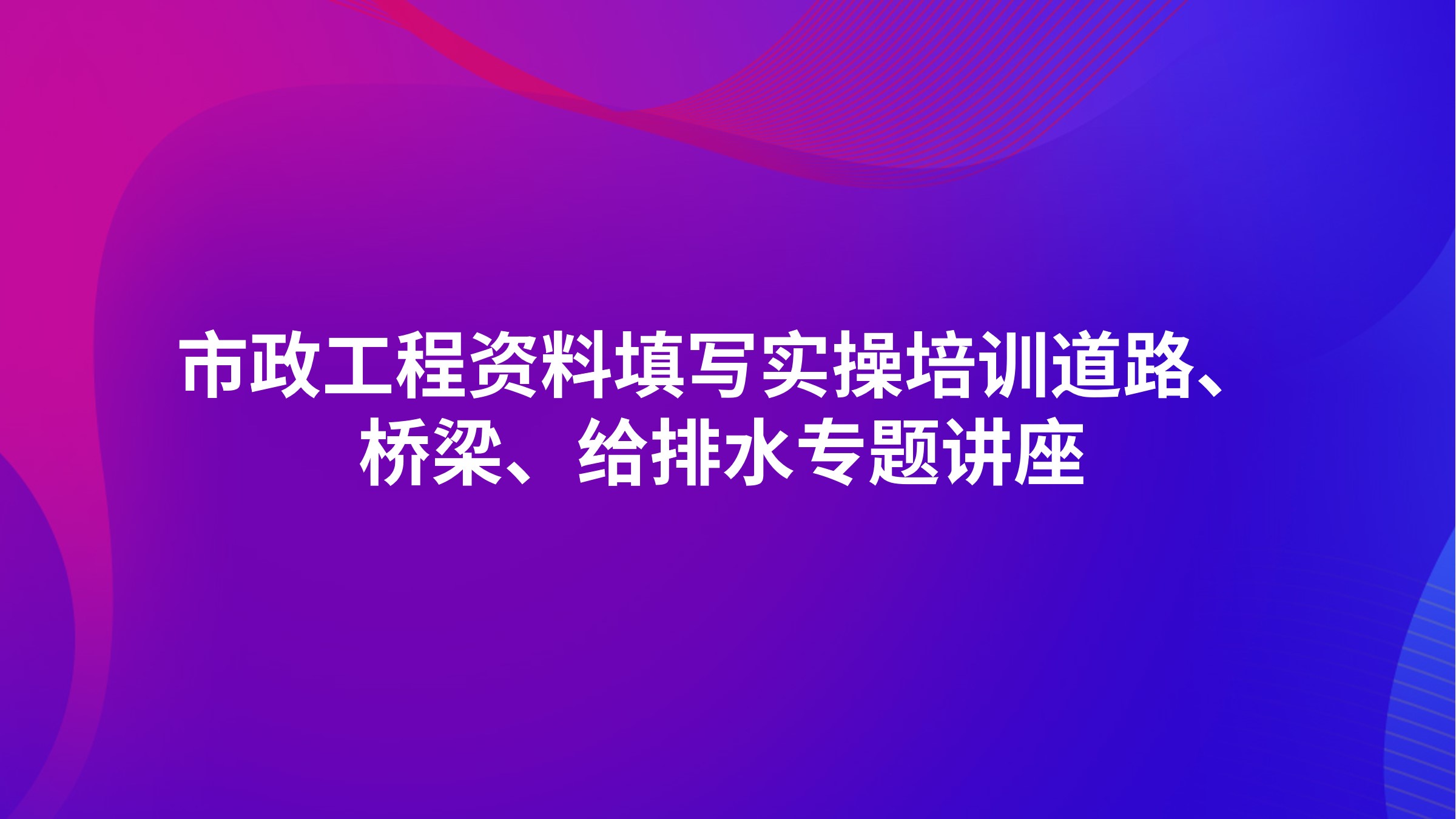 《市政工程资料填写实操培训（道路、桥梁、给排水）》专题讲座