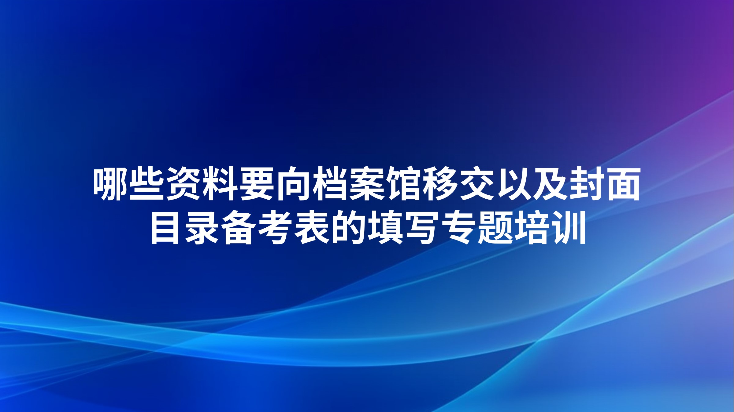 《哪些资料要向档案馆移交以及封面目录备考表的填写》专题培训