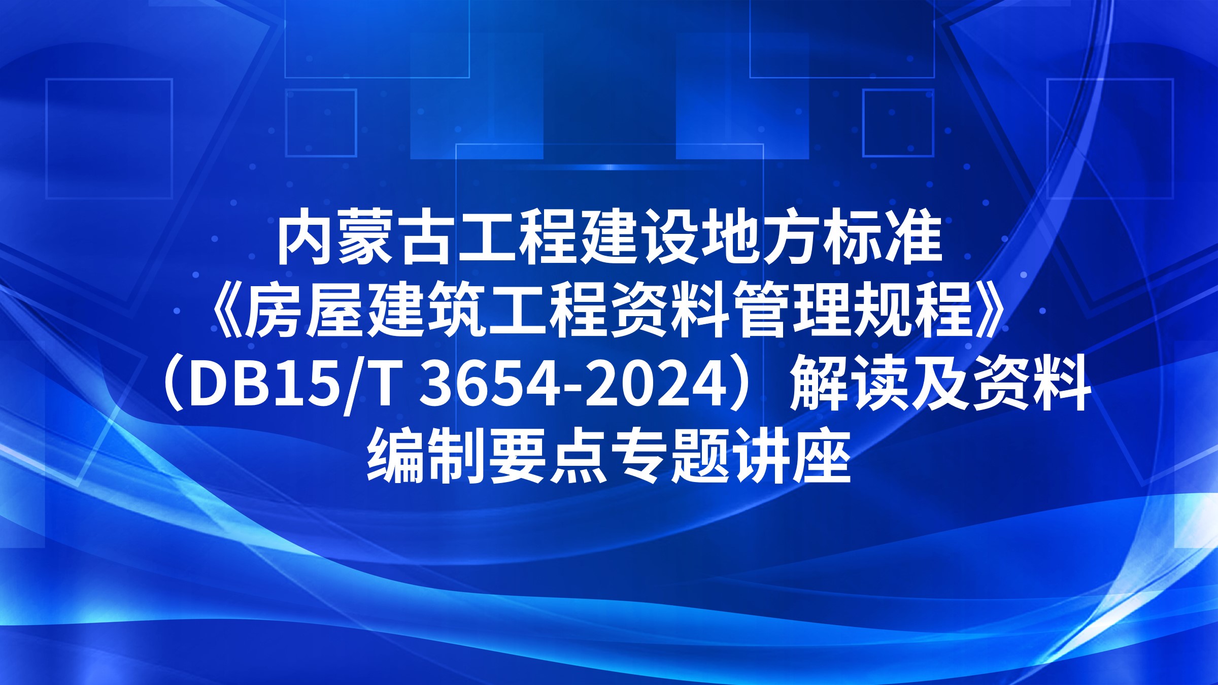 内蒙古工程建设地方标准《房屋建筑工程资料管理规程》（DB15/T 3654-2024）解读及资料编制要点专题讲座