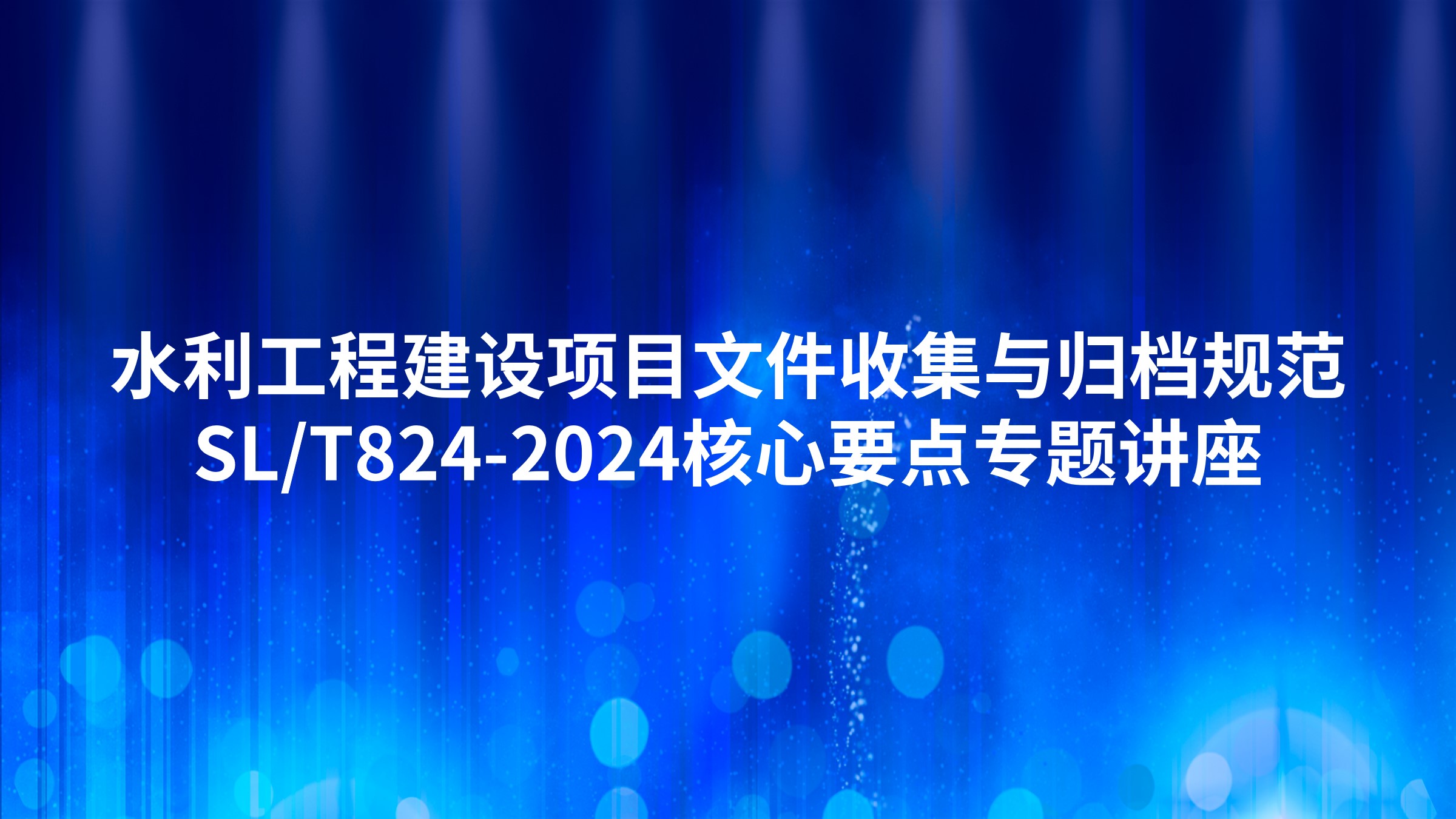 水利工程建设项目文件收集与归档规范（SL/T824-2024）核心要点专题讲座