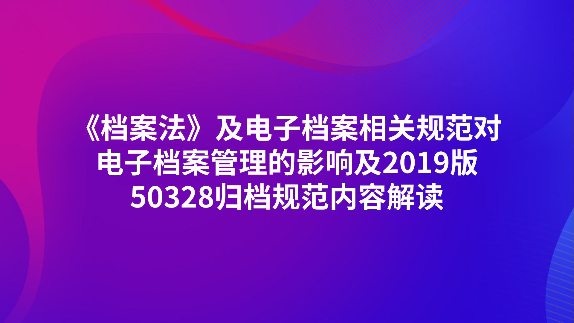 《档案法》及电子档案相关规范对电子档案管理的影响及2019版50328归档规范内容解读2025-09-01