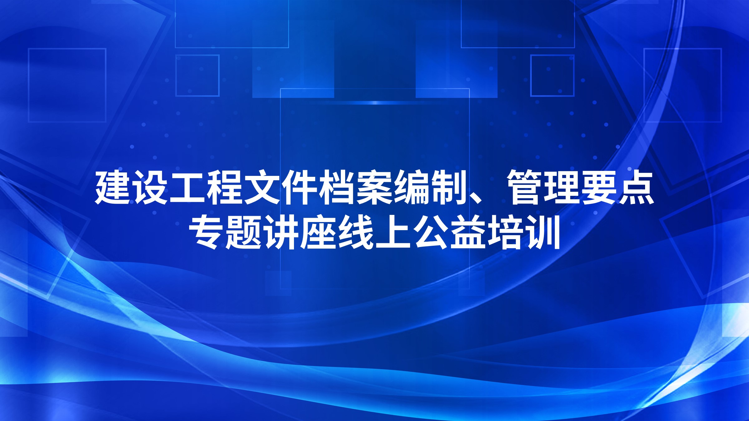 建设工程文件档案编制、管理要点专题讲座线上公益培训