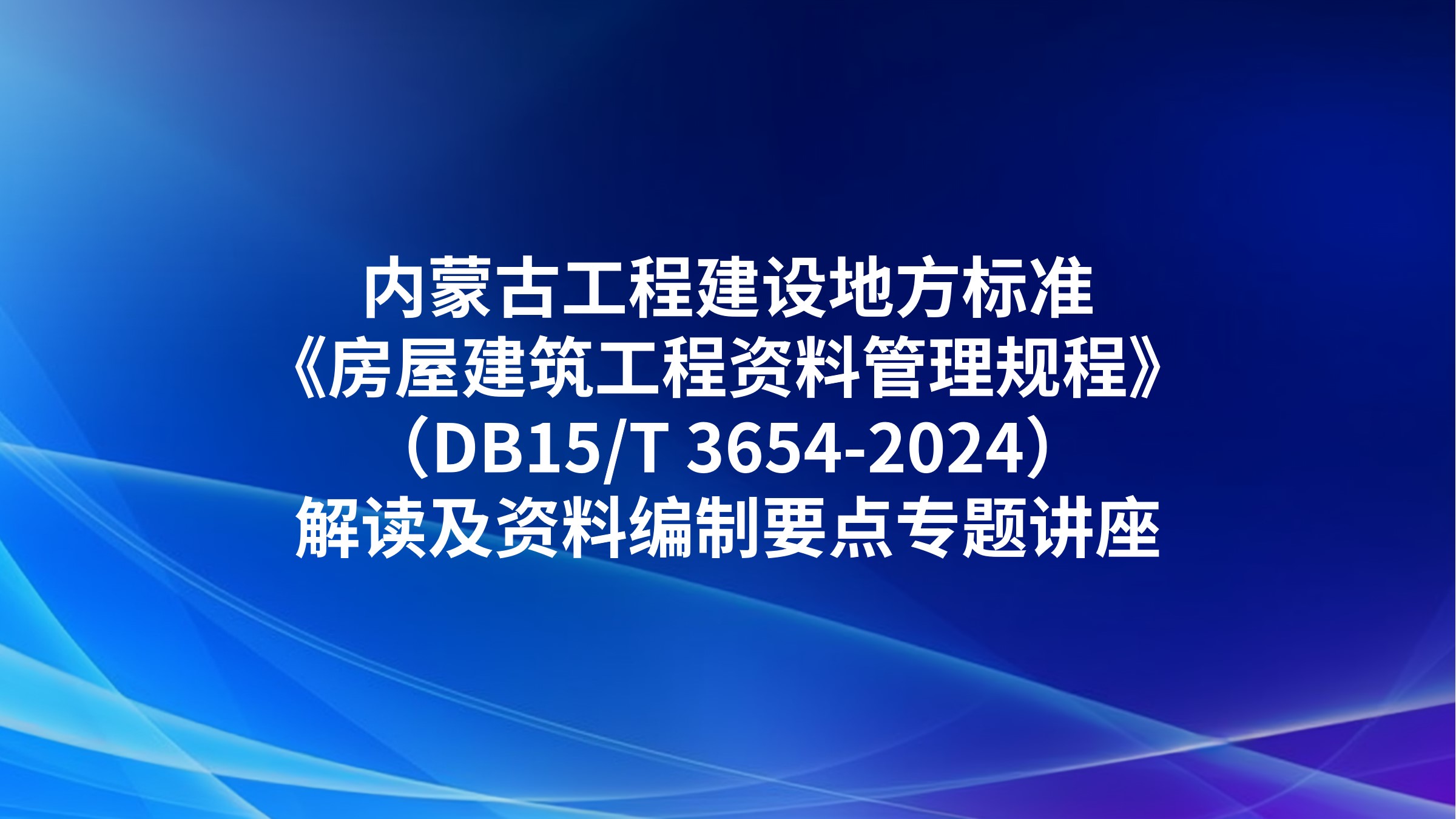 内蒙古工程建设地方标准《房屋建筑工程资料管理规程》（DB15/T 3654-2024）解读及资料编制要点专题讲座