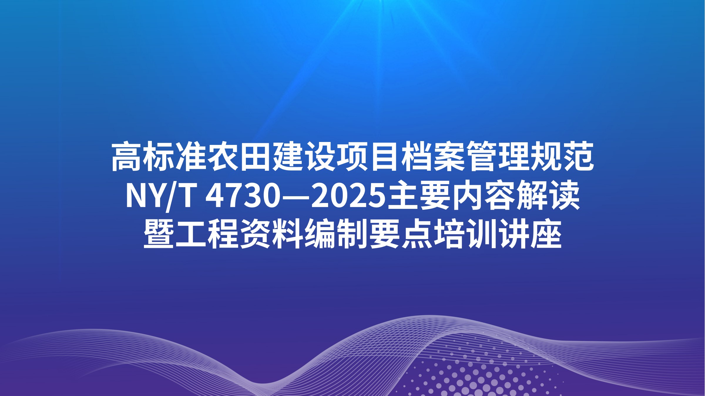 高标准农田建设项目档案管理规范NY/T 4730—2025主要内容解读暨工程资料编制要点培训讲座