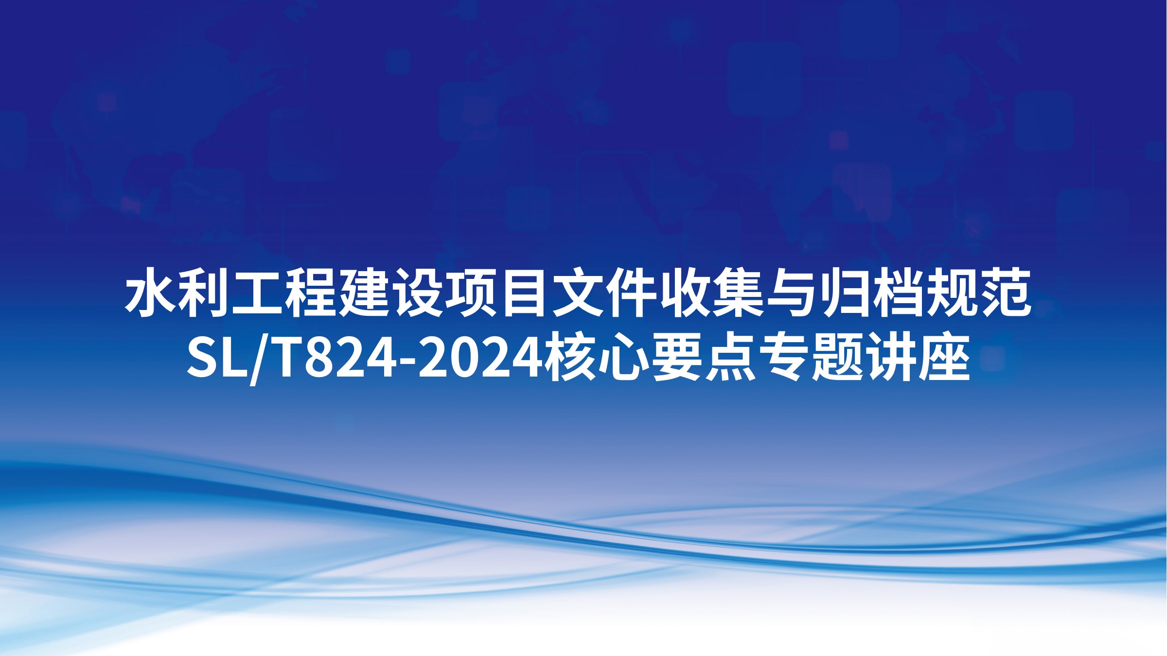 水利工程建设项目文件收集与归档规范（SL/T824-2024）核心要点专题讲座