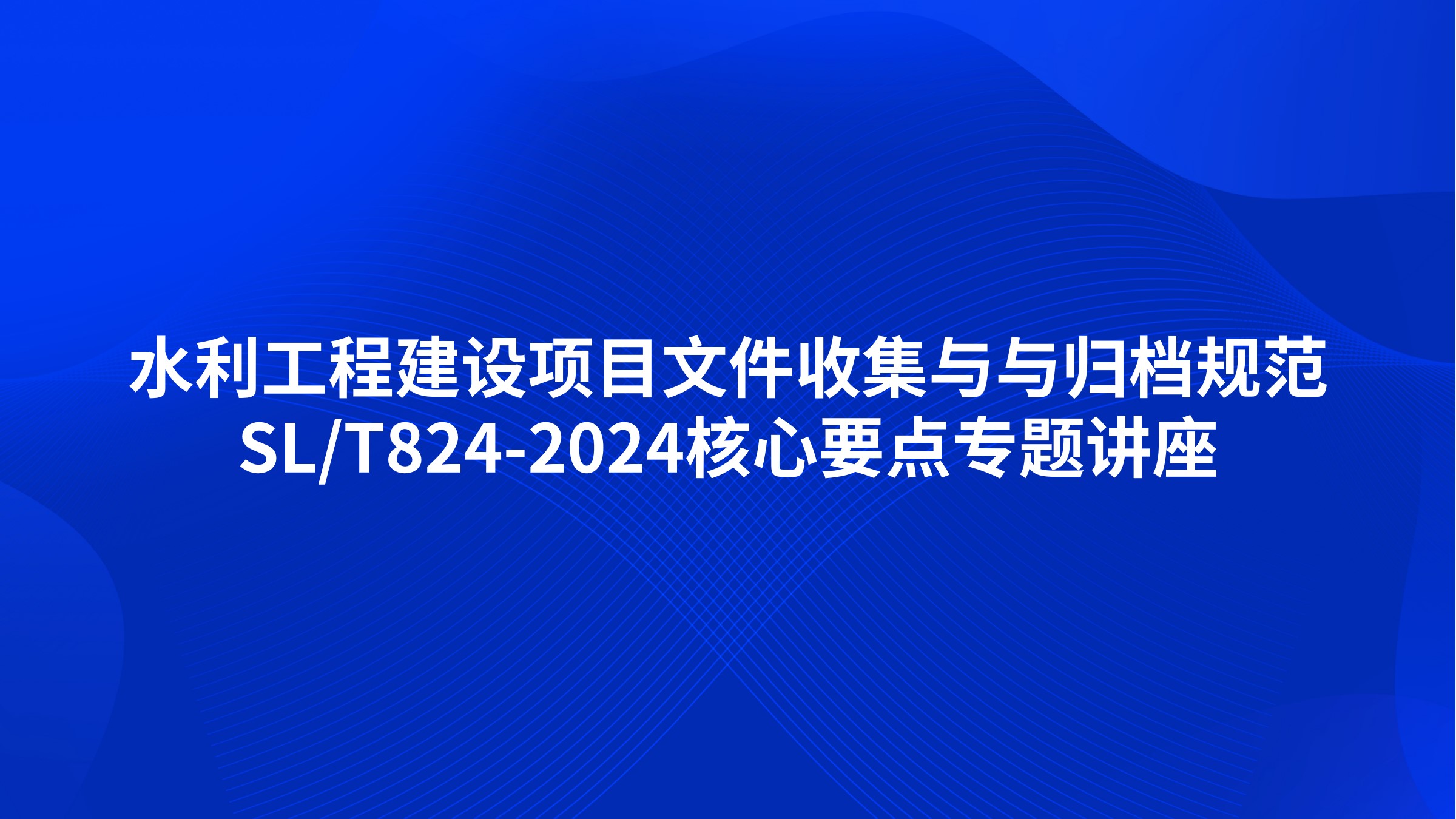 水利工程建设项目文件收集与与归档规范（SL/T824-2024）核心要点专题讲座